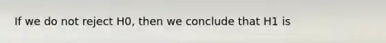 If we do not reject H0, then we conclude that H1 is