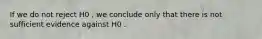 If we do not reject H0 , we conclude only that there is not sufficient evidence against H0 .