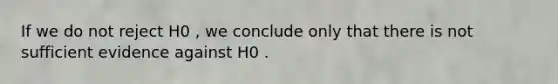 If we do not reject H0 , we conclude only that there is not sufficient evidence against H0 .