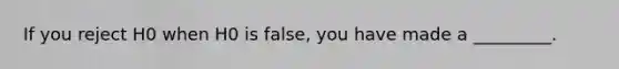 If you reject H0 when H0 is false, you have made a _________.