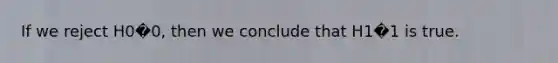 If we reject H0�0, then we conclude that H1�1 is true.