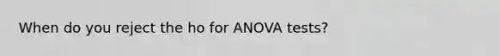 When do you reject the ho for ANOVA tests?