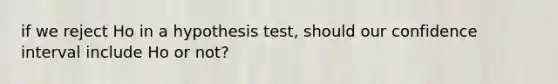 if we reject Ho in a hypothesis test, should our confidence interval include Ho or not?