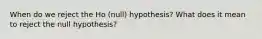 When do we reject the Ho (null) hypothesis? What does it mean to reject the null hypothesis?