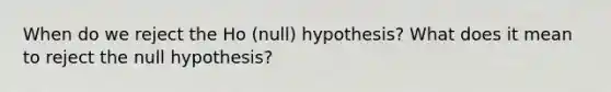 When do we reject the Ho (null) hypothesis? What does it mean to reject the null hypothesis?