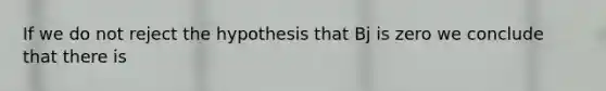 If we do not reject the hypothesis that Bj is zero we conclude that there is