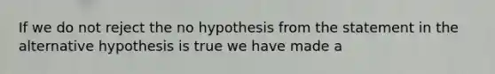 If we do not reject the no hypothesis from the statement in the alternative hypothesis is true we have made a