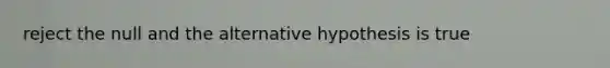 reject the null and the alternative hypothesis is true