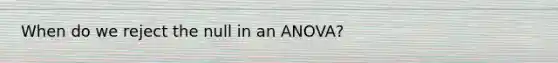 When do we reject the null in an ANOVA?