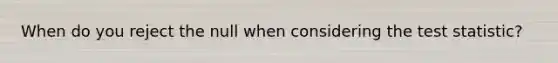 When do you reject the null when considering the test statistic?