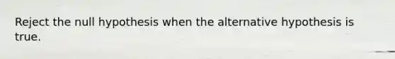 Reject the null hypothesis when the alternative hypothesis is true.