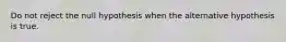 Do not reject the null hypothesis when the alternative hypothesis is true.