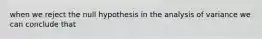 when we reject the null hypothesis in the analysis of variance we can conclude that