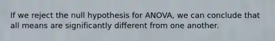 If we reject the null hypothesis for ANOVA, we can conclude that all means are significantly different from one another.