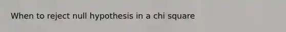 When to reject null hypothesis in a chi square