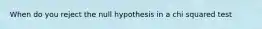 When do you reject the null hypothesis in a chi squared test