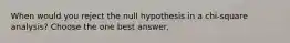 When would you reject the null hypothesis in a chi-square analysis? Choose the one best answer.