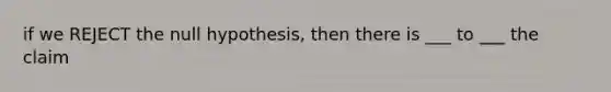 if we REJECT the null hypothesis, then there is ___ to ___ the claim