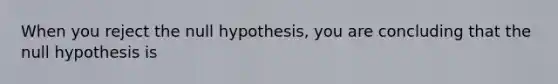 When you reject the null hypothesis, you are concluding that the null hypothesis is