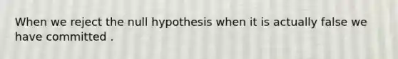 When we reject the null hypothesis when it is actually false we have committed .