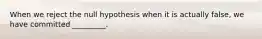 When we reject the null hypothesis when it is actually false, we have committed _________.