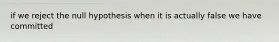 if we reject the null hypothesis when it is actually false we have committed