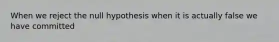 When we reject the null hypothesis when it is actually false we have committed