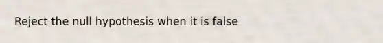 Reject the null hypothesis when it is false