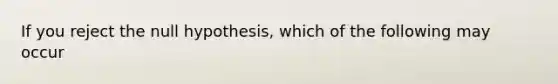 If you reject the null hypothesis, which of the following may occur