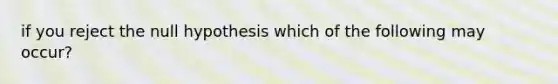 if you reject the null hypothesis which of the following may occur?