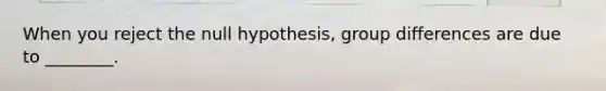 When you reject the null hypothesis, group differences are due to ________.