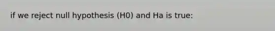 if we reject null hypothesis (H0) and Ha is true: