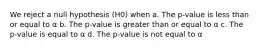 We reject a null hypothesis (H0) when a. The p-value is less than or equal to α b. The p-value is greater than or equal to α c. The p-value is equal to α d. The p-value is not equal to α