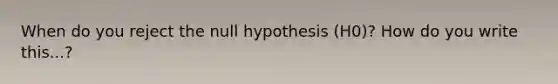 When do you reject the null hypothesis (H0)? How do you write this...?