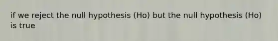 if we reject the null hypothesis (Ho) but the null hypothesis (Ho) is true