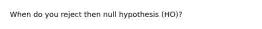 When do you reject then null hypothesis (HO)?