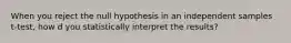 When you reject the null hypothesis in an independent samples t-test, how d you statistically interpret the results?