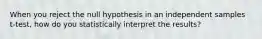 When you reject the null hypothesis in an independent samples t-test, how do you statistically interpret the results?