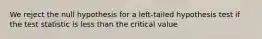 We reject the null hypothesis for a left-tailed hypothesis test if the test statistic is less than the critical value