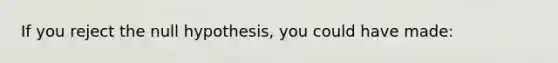 If you reject the null hypothesis, you could have made: