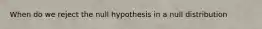 When do we reject the null hypothesis in a null distribution