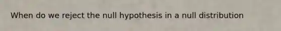 When do we reject the null hypothesis in a null distribution