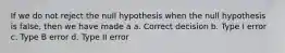 If we do not reject the null hypothesis when the null hypothesis is false, then we have made a a. Correct decision b. Type I error c. Type B error d. Type II error