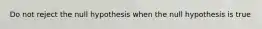 Do not reject the null hypothesis when the null hypothesis is true