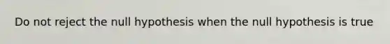 Do not reject the null hypothesis when the null hypothesis is true