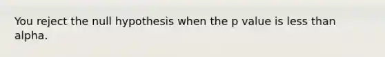You reject the null hypothesis when the p value is less than alpha.