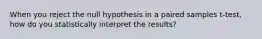 When you reject the null hypothesis in a paired samples t-test, how do you statistically interpret the results?