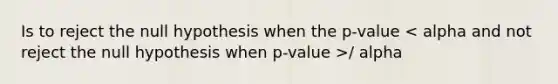 Is to reject the null hypothesis when the p-value / alpha