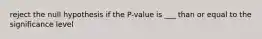 reject the null hypothesis if the P-value is ___ than or equal to the significance level