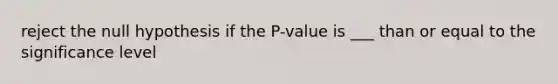 reject the null hypothesis if the P-value is ___ than or equal to the significance level